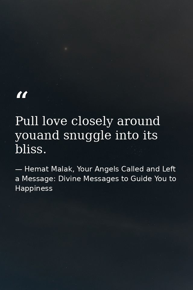 Pull love closely around youand snuggle into its bliss. — Hemat Malak, Your Angels Called and Left a Message: Divine Messages to Guide You to Happiness
