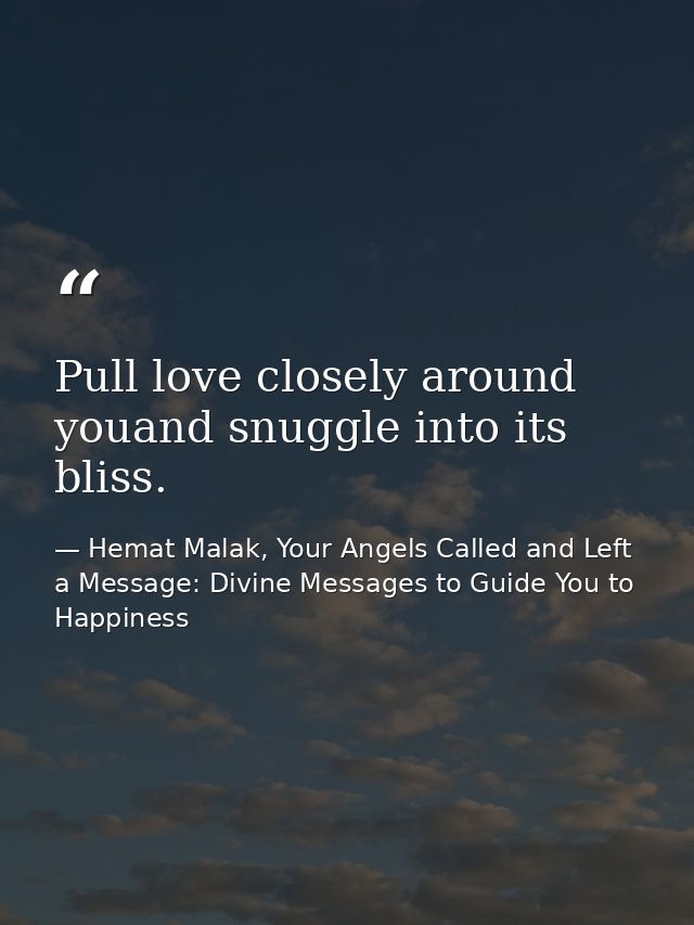 Pull love closely around youand snuggle into its bliss. — Hemat Malak, Your Angels Called and Left a Message: Divine Messages to Guide You to Happiness