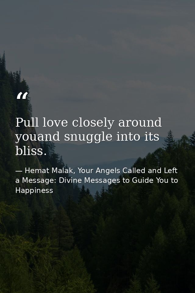 Pull love closely around youand snuggle into its bliss. — Hemat Malak, Your Angels Called and Left a Message: Divine Messages to Guide You to Happiness