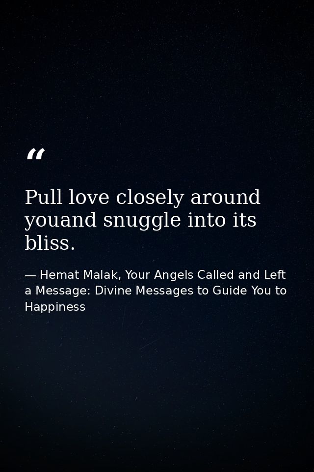 Pull love closely around youand snuggle into its bliss. — Hemat Malak, Your Angels Called and Left a Message: Divine Messages to Guide You to Happiness