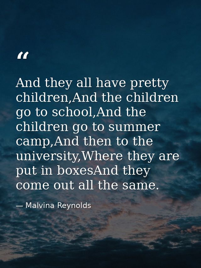 And they all have pretty children,And the children go to school,And the children go to summer camp,And then to the unive — Malvina Reynolds