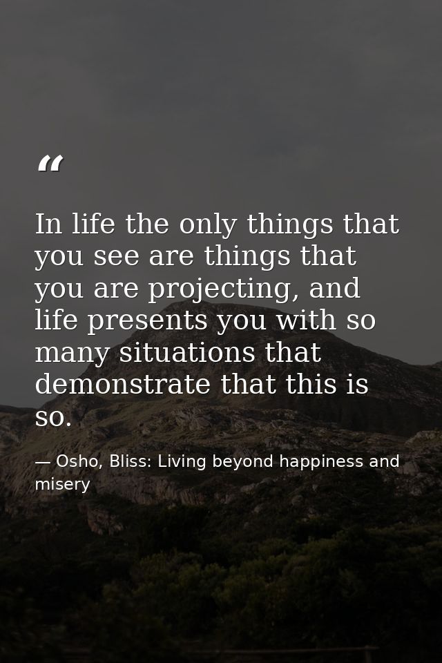 In life the only things that you see are things that you are projecting, and life presents you with so many situations t — Osho, Bliss: Living beyond happiness and misery