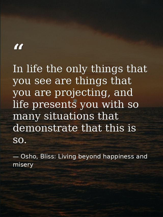 In life the only things that you see are things that you are projecting, and life presents you with so many situations t — Osho, Bliss: Living beyond happiness and misery