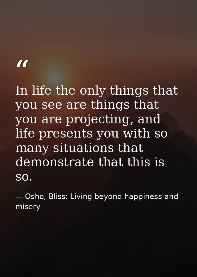 In life the only things that you see are things that you are projecting, and life presents you with so many situations t — Osho, Bliss: Living beyond happiness and misery