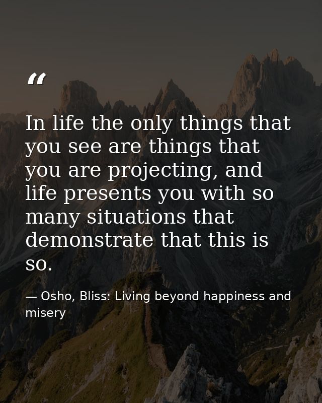 In life the only things that you see are things that you are projecting, and life presents you with so many situations t — Osho, Bliss: Living beyond happiness and misery