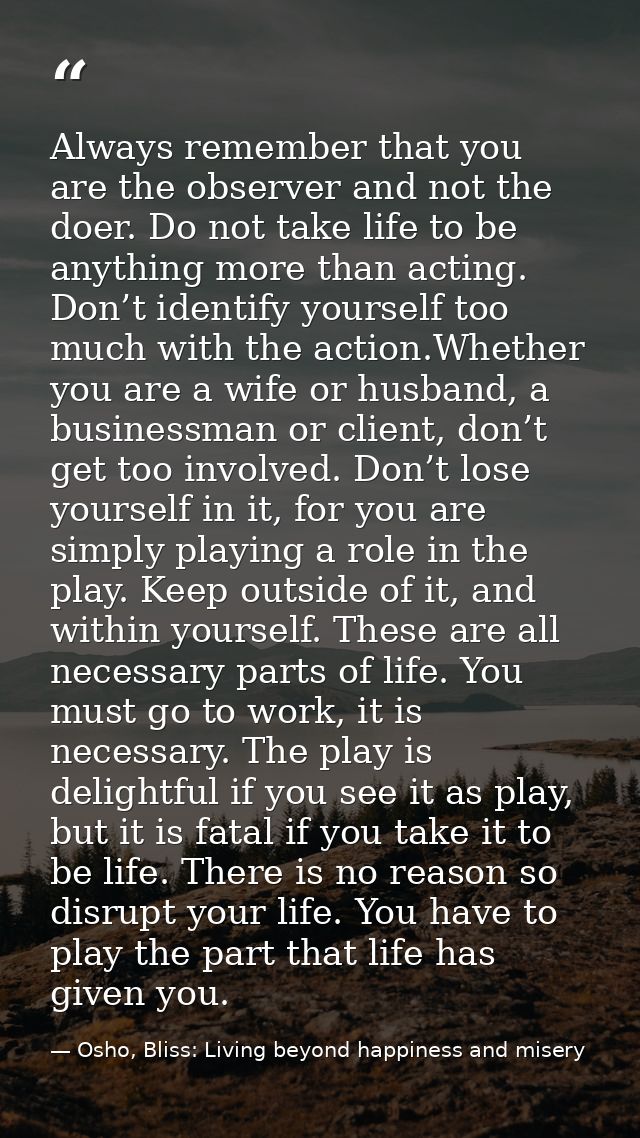 Always remember that you are the observer and not the doer. Do not take life to be anything more than acting. Don’t iden — Osho, Bliss: Living beyond happiness and misery