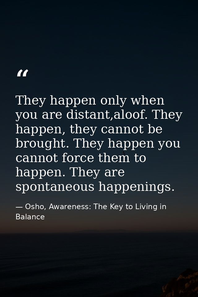 They happen only when you are distant,aloof. They happen, they cannot be brought. They happen you cannot force them to h — Osho, Awareness: The Key to Living in Balance