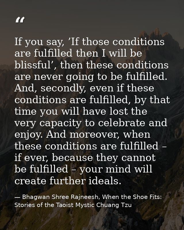 If you say, ’If those conditions are fulfilled then I will be blissful’, then these conditions are never going to be ful — Bhagwan Shree Rajneesh, When the Shoe Fits: Stories of the Taoist Mystic Chuang Tzu