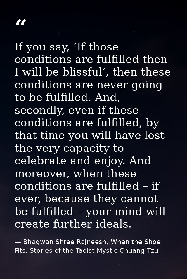 If you say, ’If those conditions are fulfilled then I will be blissful’, then these conditions are never going to be ful — Bhagwan Shree Rajneesh, When the Shoe Fits: Stories of the Taoist Mystic Chuang Tzu