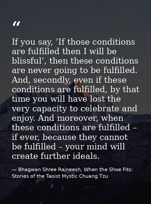 If you say, ’If those conditions are fulfilled then I will be blissful’, then these conditions are never going to be ful — Bhagwan Shree Rajneesh, When the Shoe Fits: Stories of the Taoist Mystic Chuang Tzu