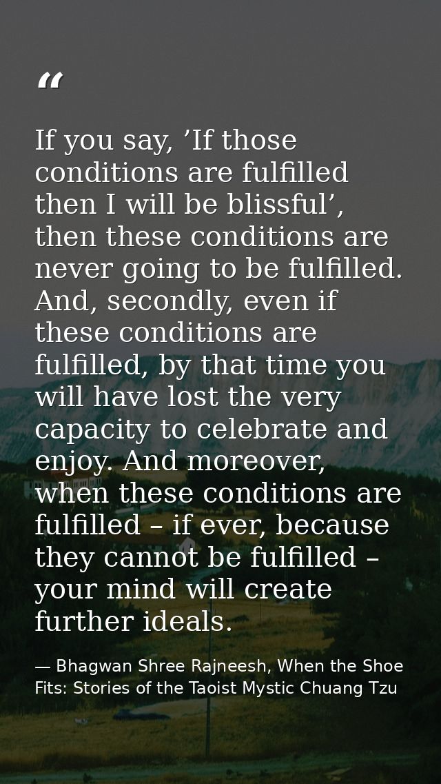 If you say, ’If those conditions are fulfilled then I will be blissful’, then these conditions are never going to be ful — Bhagwan Shree Rajneesh, When the Shoe Fits: Stories of the Taoist Mystic Chuang Tzu