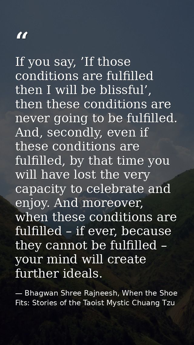 If you say, ’If those conditions are fulfilled then I will be blissful’, then these conditions are never going to be ful — Bhagwan Shree Rajneesh, When the Shoe Fits: Stories of the Taoist Mystic Chuang Tzu