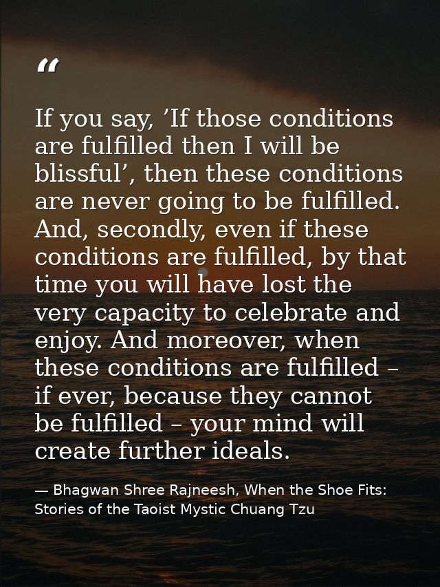 If you say, ’If those conditions are fulfilled then I will be blissful’, then these conditions are never going to be ful — Bhagwan Shree Rajneesh, When the Shoe Fits: Stories of the Taoist Mystic Chuang Tzu
