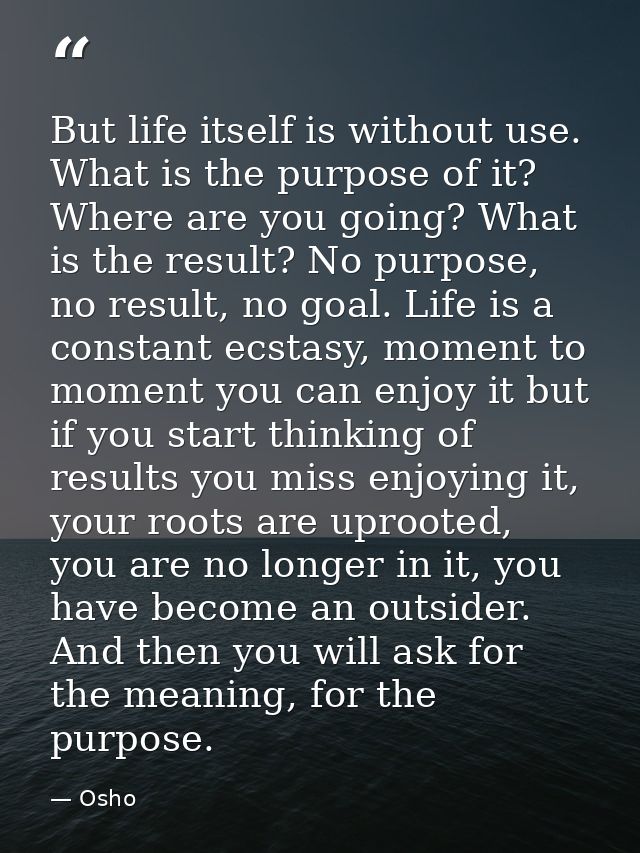 But life itself is without use. What is the purpose of it? Where are you going? What is the result? No purpose, no resul — Osho