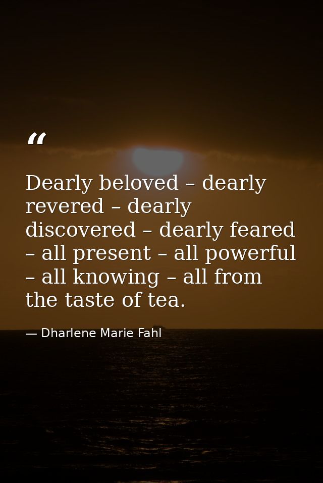 Dearly beloved – dearly revered – dearly discovered – dearly feared – all present – all powerful – all knowing – all fro — Dharlene Marie Fahl