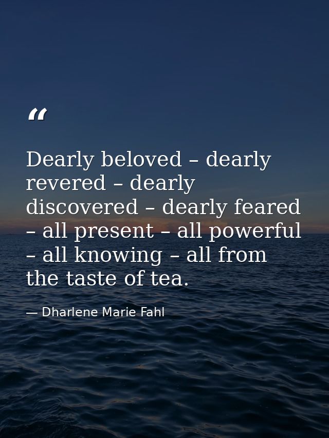 Dearly beloved – dearly revered – dearly discovered – dearly feared – all present – all powerful – all knowing – all fro — Dharlene Marie Fahl