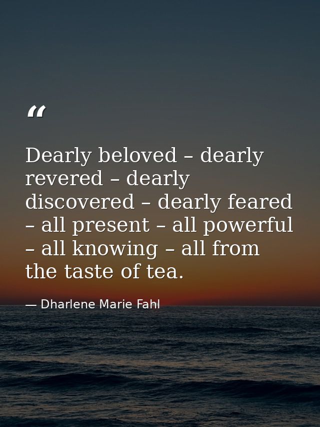 Dearly beloved – dearly revered – dearly discovered – dearly feared – all present – all powerful – all knowing – all fro — Dharlene Marie Fahl