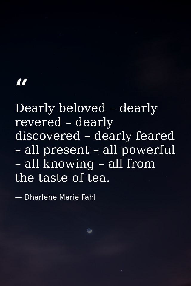 Dearly beloved – dearly revered – dearly discovered – dearly feared – all present – all powerful – all knowing – all fro — Dharlene Marie Fahl