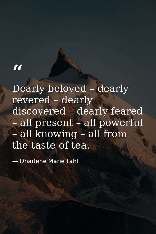 Dearly beloved – dearly revered – dearly discovered – dearly feared – all present – all powerful – all knowing – all fro — Dharlene Marie Fahl