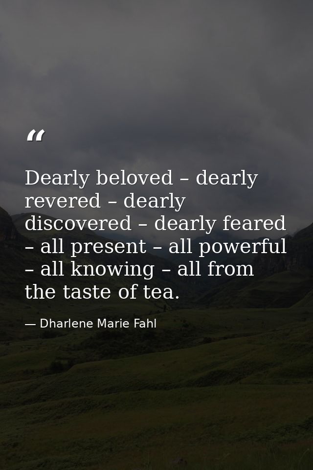 Dearly beloved – dearly revered – dearly discovered – dearly feared – all present – all powerful – all knowing – all fro — Dharlene Marie Fahl