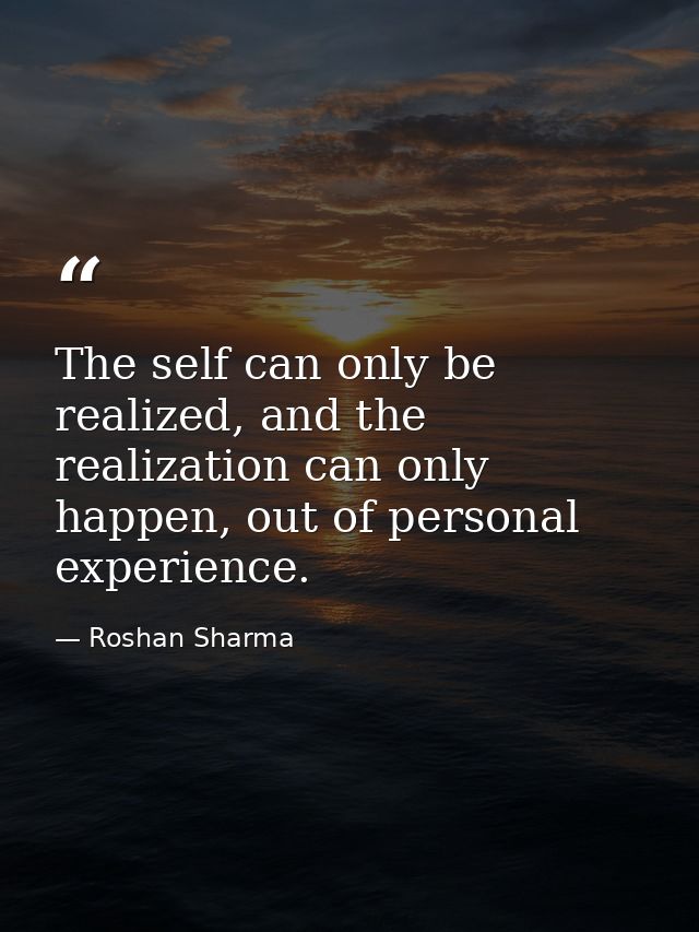 The self can only be realized, and the realization can only happen, out of personal experience. — Roshan Sharma