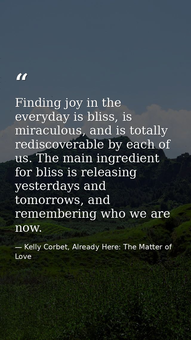 Finding joy in the everyday is bliss, is miraculous, and is totally rediscoverable by each of us. The main ingredient fo — Kelly Corbet, Already Here: The Matter of Love