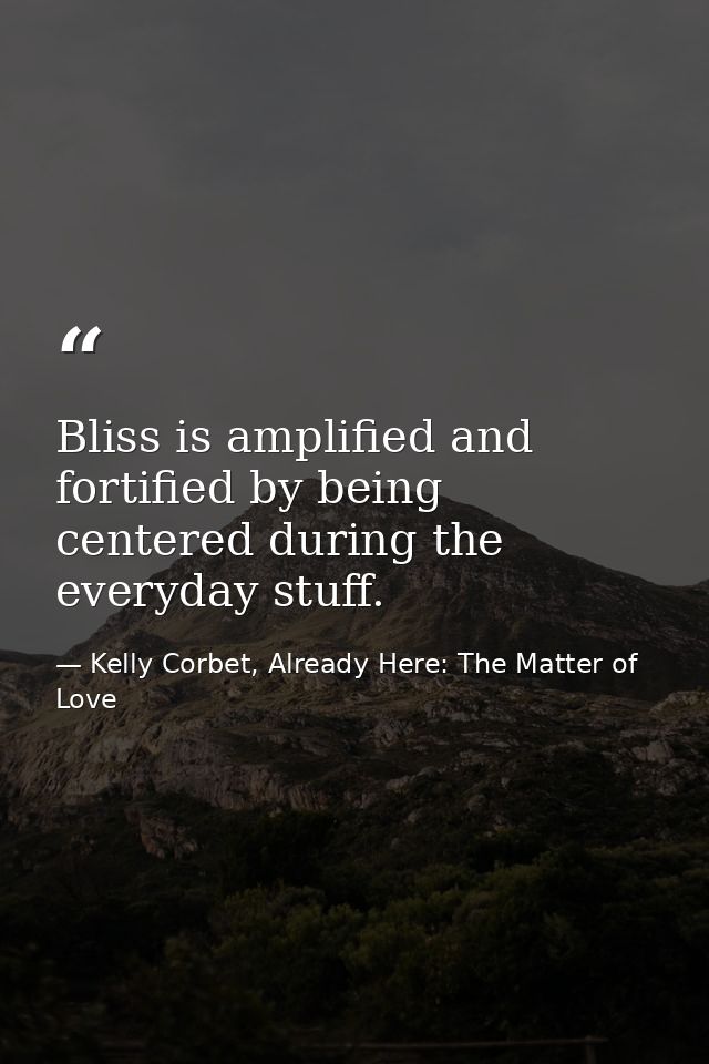 Bliss is amplified and fortified by being centered during the everyday stuff. — Kelly Corbet, Already Here: The Matter of Love