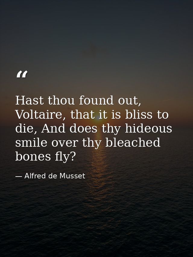 Hast thou found out, Voltaire, that it is bliss to die, And does thy hideous smile over thy bleached bones fly? — Alfred de Musset