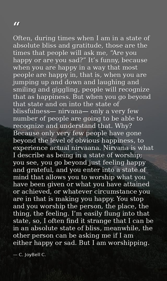 Often, during times when I am in a state of absolute bliss and gratitude, those are the times that people will ask me, “ — C. JoyBell C.