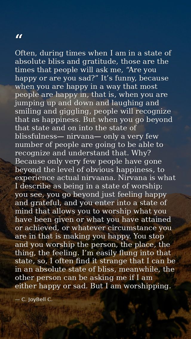 Often, during times when I am in a state of absolute bliss and gratitude, those are the times that people will ask me, “ — C. JoyBell C.