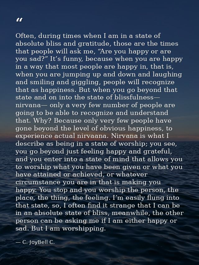 Often, during times when I am in a state of absolute bliss and gratitude, those are the times that people will ask me, “ — C. JoyBell C.