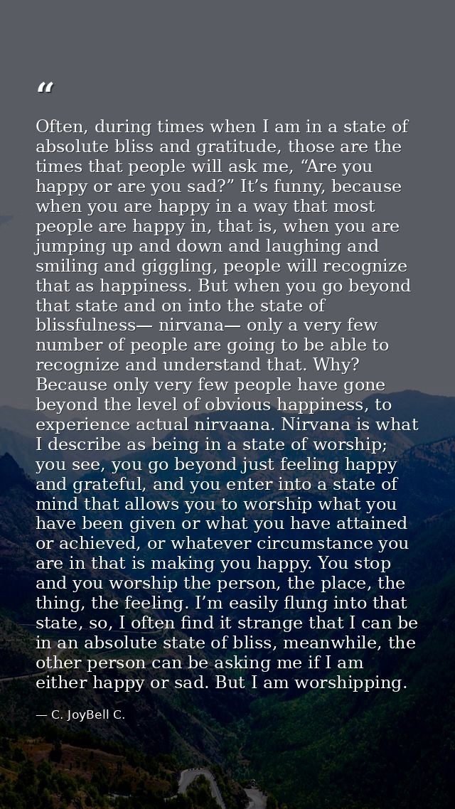 Often, during times when I am in a state of absolute bliss and gratitude, those are the times that people will ask me, “ — C. JoyBell C.