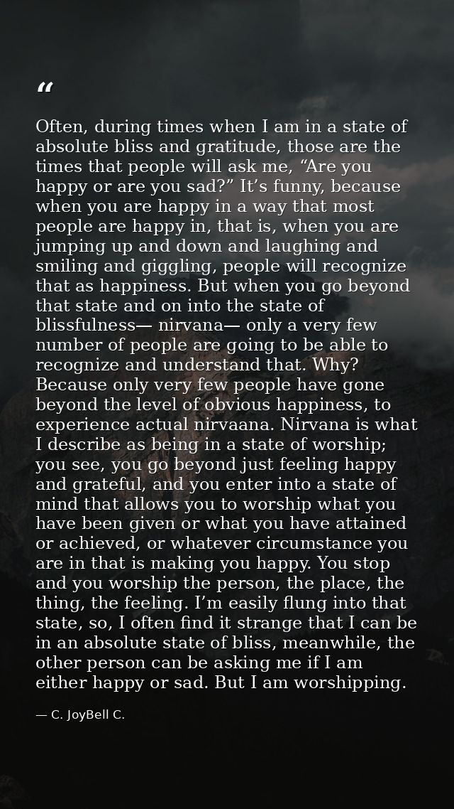 Often, during times when I am in a state of absolute bliss and gratitude, those are the times that people will ask me, “ — C. JoyBell C.