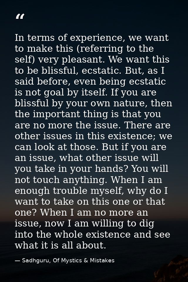 In terms of experience, we want to make this (referring to the self) very pleasant. We want this to be blissful, ecstati — Sadhguru, Of Mystics & Mistakes