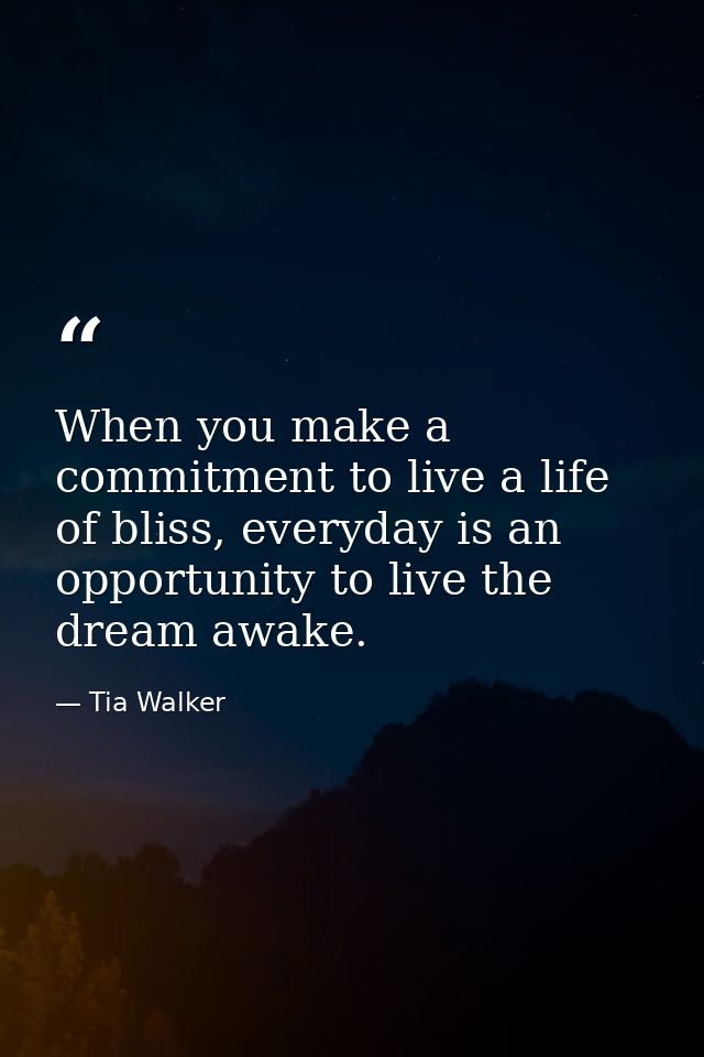 When you make a commitment to live a life of bliss, everyday is an opportunity to live the dream awake. — Tia Walker