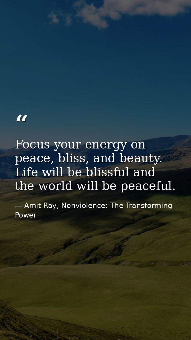 Focus your energy on peace, bliss, and beauty. Life will be blissful and the world will be peaceful. — Amit Ray, Nonviolence: The Transforming Power