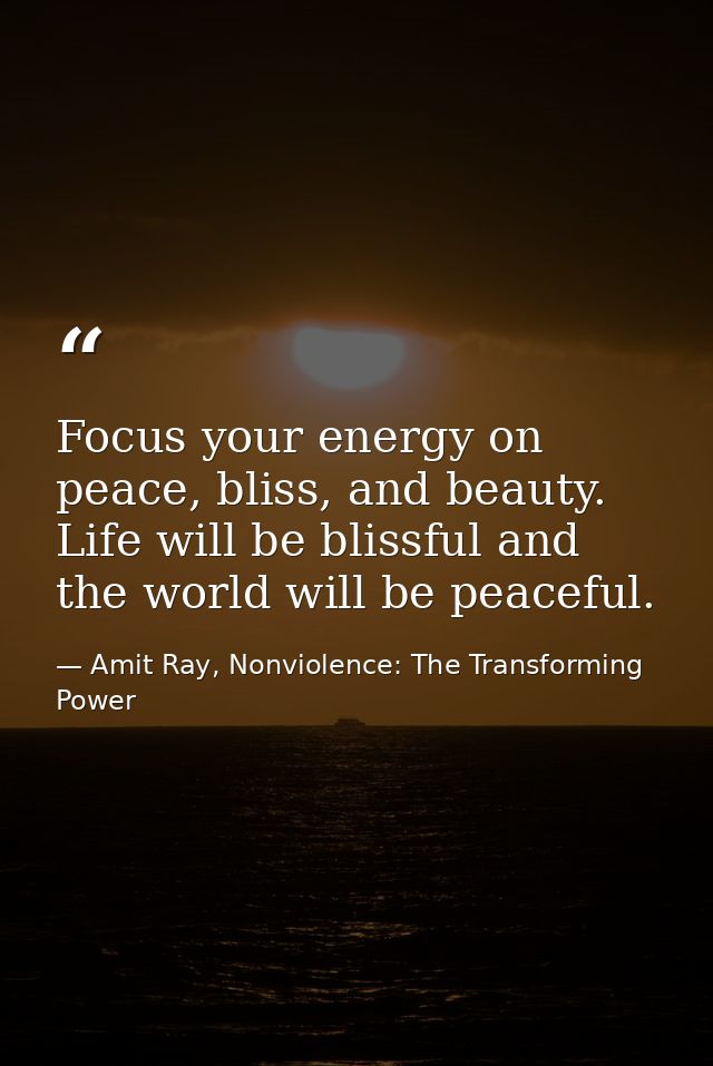 Focus your energy on peace, bliss, and beauty. Life will be blissful and the world will be peaceful. — Amit Ray, Nonviolence: The Transforming Power