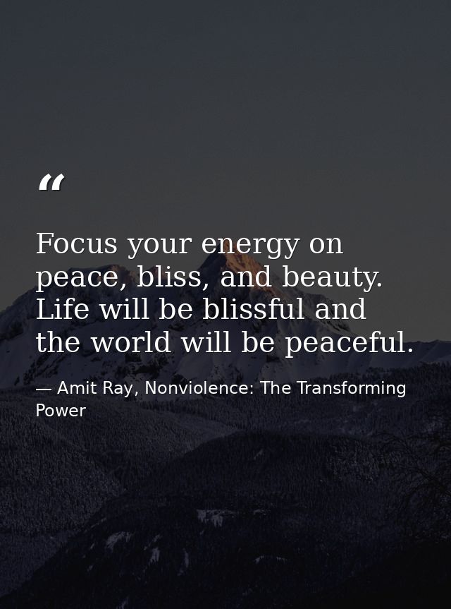 Focus your energy on peace, bliss, and beauty. Life will be blissful and the world will be peaceful. — Amit Ray, Nonviolence: The Transforming Power