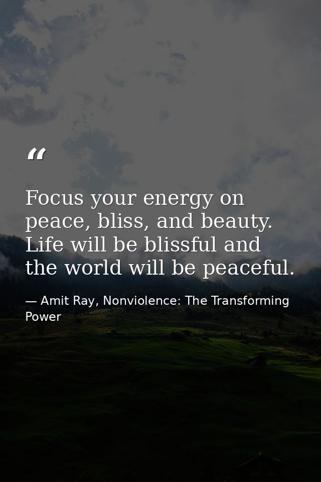 Focus your energy on peace, bliss, and beauty. Life will be blissful and the world will be peaceful. — Amit Ray, Nonviolence: The Transforming Power