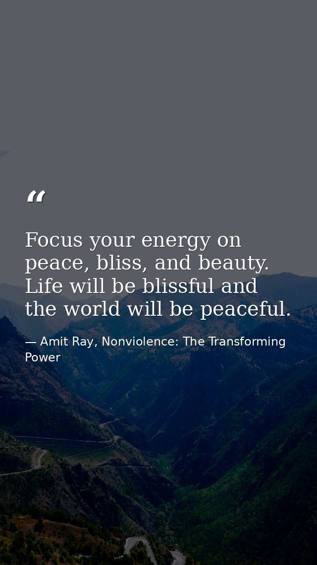 Focus your energy on peace, bliss, and beauty. Life will be blissful and the world will be peaceful. — Amit Ray, Nonviolence: The Transforming Power