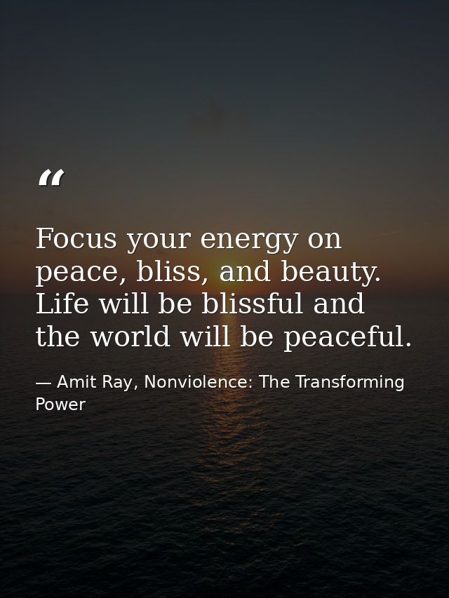 Focus your energy on peace, bliss, and beauty. Life will be blissful and the world will be peaceful. — Amit Ray, Nonviolence: The Transforming Power