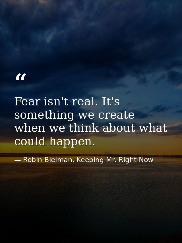 Fear isn't real. It's something we create when we think about what could happen. — Robin Bielman, Keeping Mr. Right Now