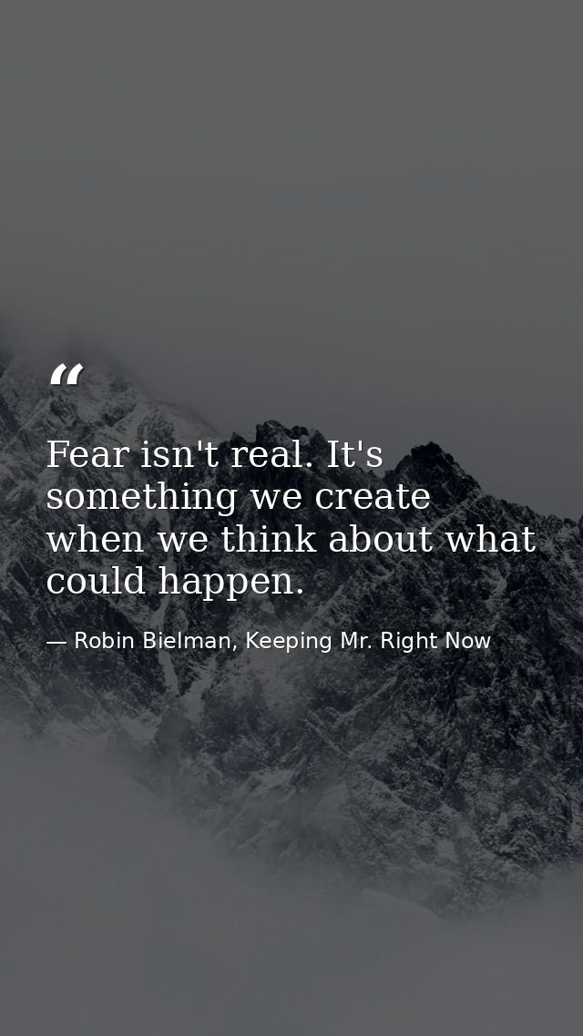 Fear isn't real. It's something we create when we think about what could happen. — Robin Bielman, Keeping Mr. Right Now