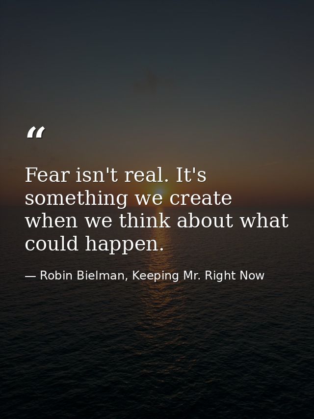 Fear isn't real. It's something we create when we think about what could happen. — Robin Bielman, Keeping Mr. Right Now