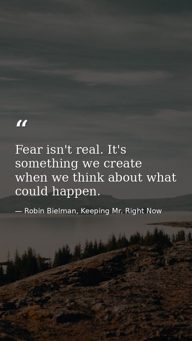 Fear isn't real. It's something we create when we think about what could happen. — Robin Bielman, Keeping Mr. Right Now