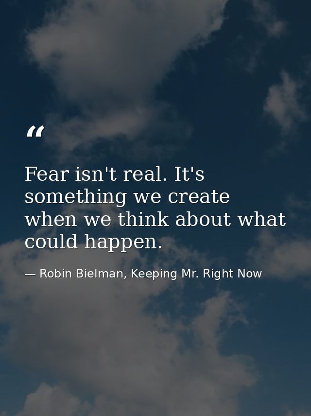 Fear isn't real. It's something we create when we think about what could happen. — Robin Bielman, Keeping Mr. Right Now