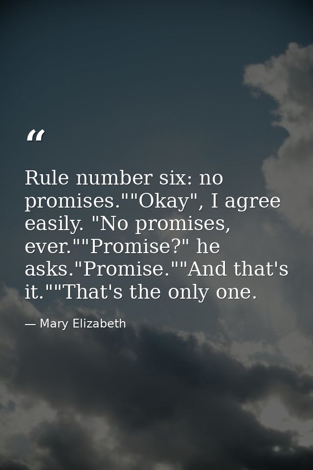 Rule number six: no promises.""Okay", I agree easily. "No promises, ever.""Promise?" he asks."Promise.""And that's it."" — Mary Elizabeth