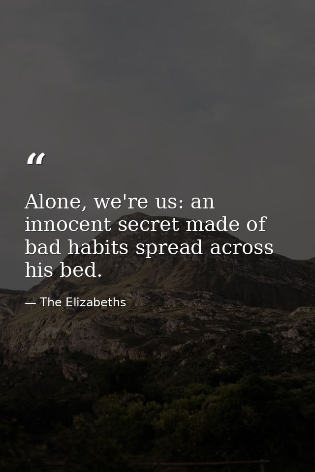 Alone, we're us: an innocent secret made of bad habits spread across his bed. — The Elizabeths