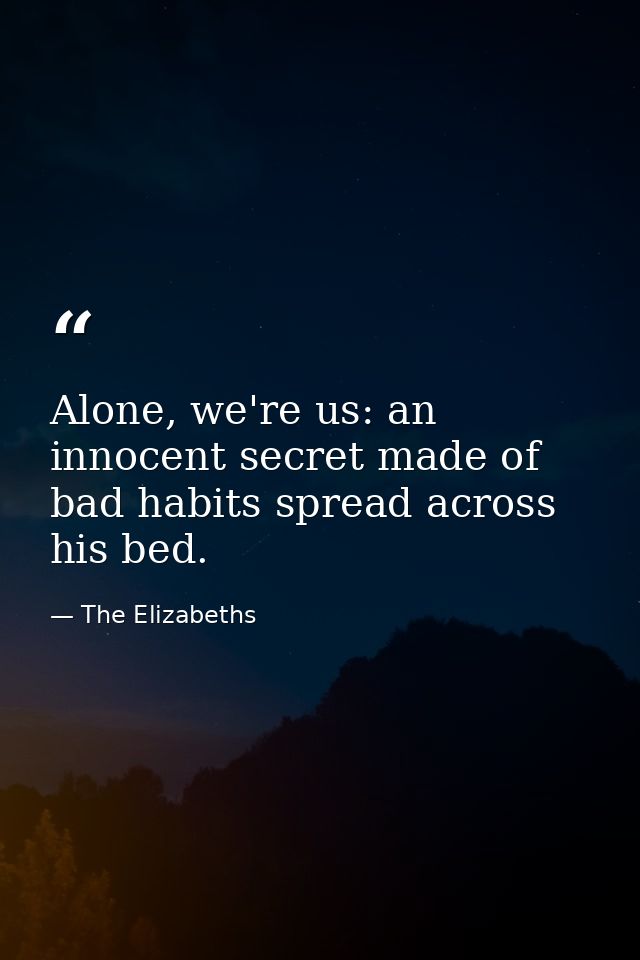 Alone, we're us: an innocent secret made of bad habits spread across his bed. — The Elizabeths