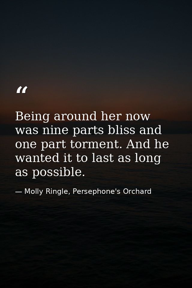 Being around her now was nine parts bliss and one part torment. And he wanted it to last as long as possible. — Molly Ringle, Persephone's Orchard